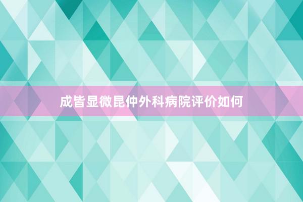 成皆显微昆仲外科病院评价如何