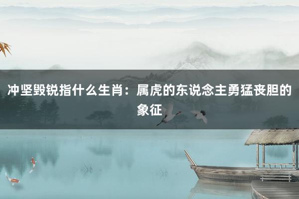 冲坚毁锐指什么生肖：属虎的东说念主勇猛丧胆的象征