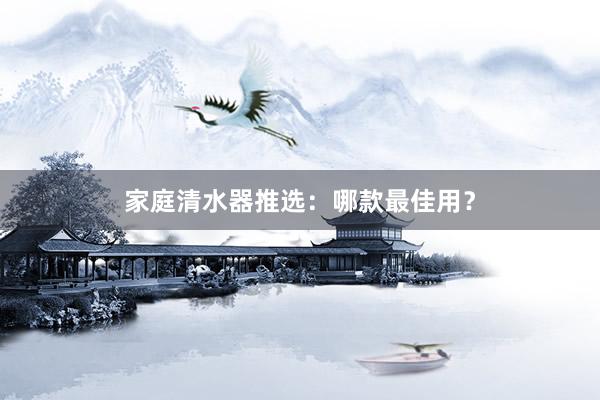 家庭清水器推选：哪款最佳用？